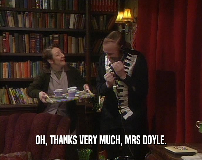 OH, THANKS VERY MUCH, MRS DOYLE.
  