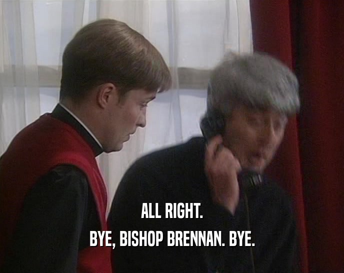 ALL RIGHT. BYE, BISHOP BRENNAN. BYE. 