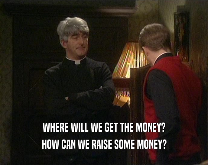 WHERE WILL WE GET THE MONEY?
 HOW CAN WE RAISE SOME MONEY?
 