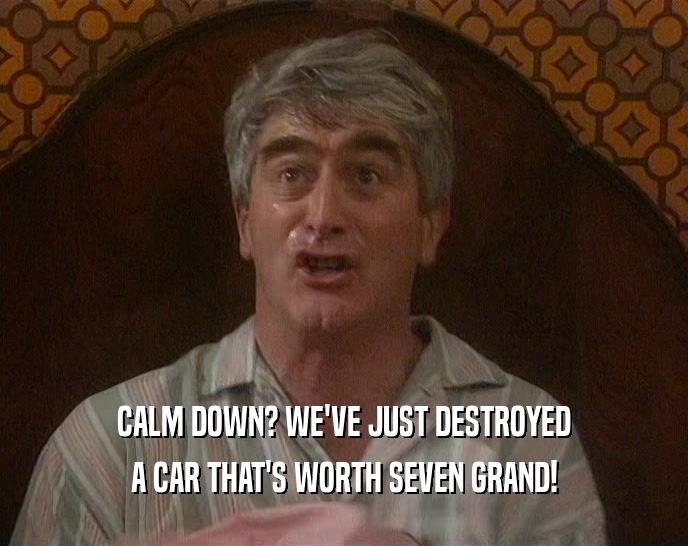 CALM DOWN? WE'VE JUST DESTROYED A CAR THAT'S WORTH SEVEN GRAND! 