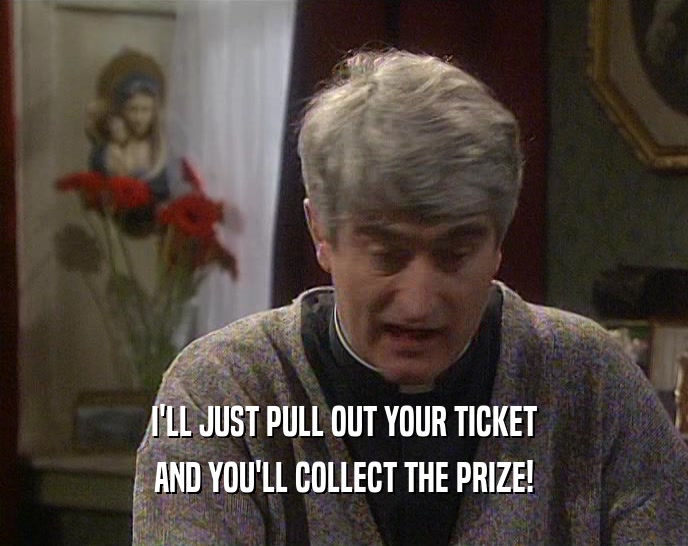 I'LL JUST PULL OUT YOUR TICKET AND YOU'LL COLLECT THE PRIZE! 