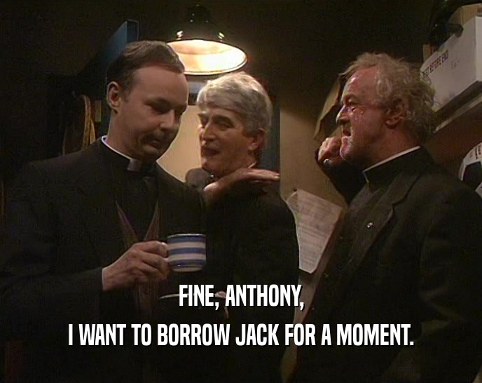 FINE, ANTHONY,
 I WANT TO BORROW JACK FOR A MOMENT.
 