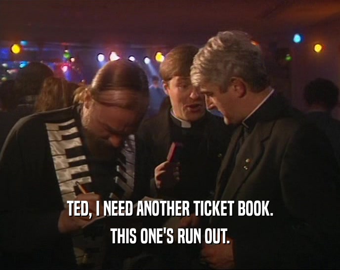 TED, I NEED ANOTHER TICKET BOOK. THIS ONE'S RUN OUT. 