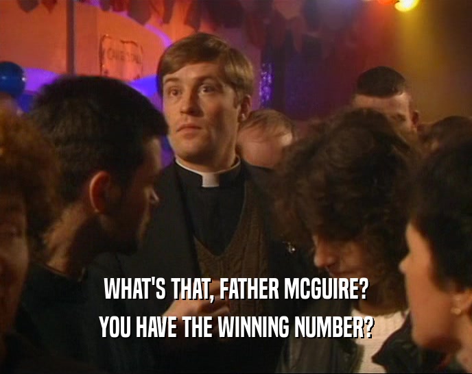 WHAT'S THAT, FATHER MCGUIRE?
 YOU HAVE THE WINNING NUMBER?
 