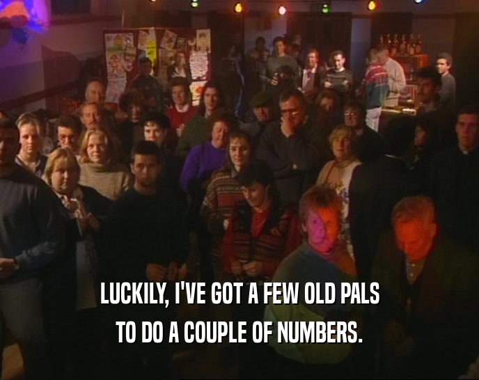 LUCKILY, I'VE GOT A FEW OLD PALS TO DO A COUPLE OF NUMBERS. 