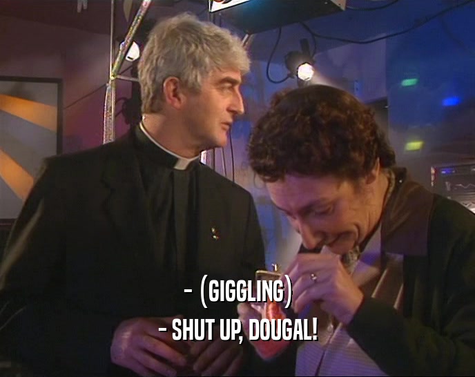 - (GIGGLING) - SHUT UP, DOUGAL! 