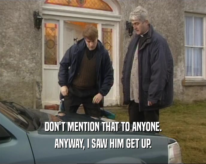 DON'T MENTION THAT TO ANYONE. ANYWAY, I SAW HIM GET UP. 