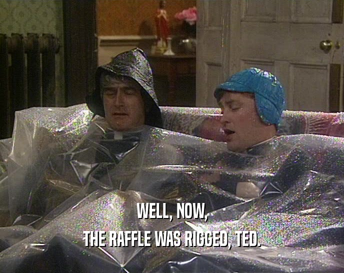 WELL, NOW, THE RAFFLE WAS RIGGED, TED. 