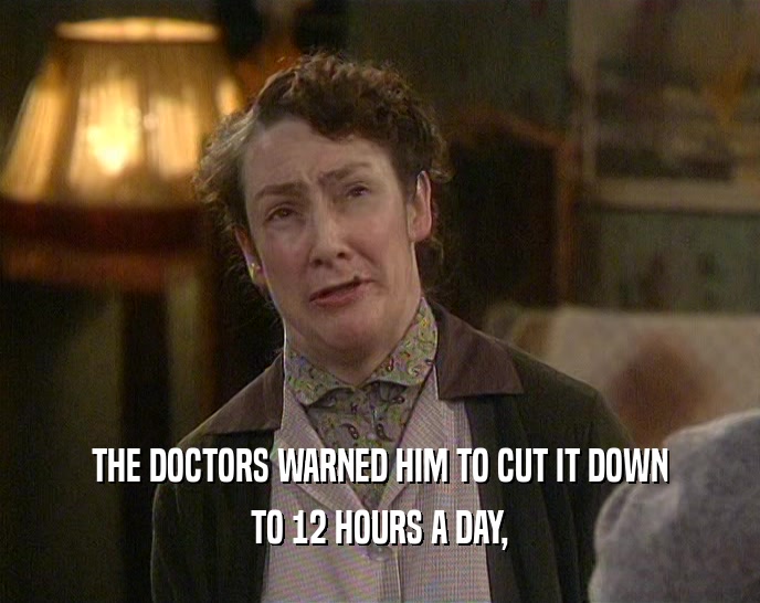 THE DOCTORS WARNED HIM TO CUT IT DOWN TO 12 HOURS A DAY, 