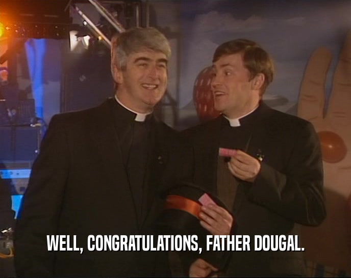 WELL, CONGRATULATIONS, FATHER DOUGAL.  