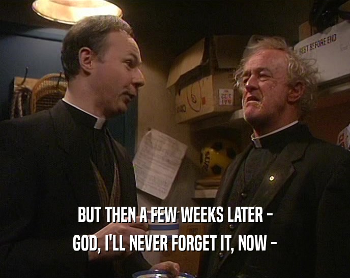 BUT THEN A FEW WEEKS LATER - GOD, I'LL NEVER FORGET IT, NOW - 