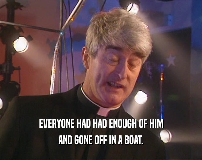 EVERYONE HAD HAD ENOUGH OF HIM AND GONE OFF IN A BOAT. 
