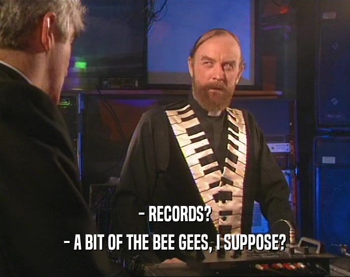 - RECORDS? - A BIT OF THE BEE GEES, I SUPPOSE? 