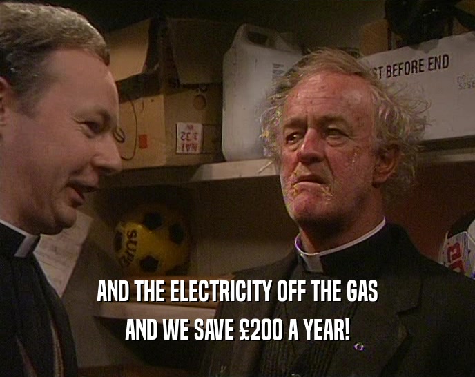 AND THE ELECTRICITY OFF THE GAS AND WE SAVE 