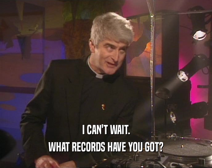 I CAN'T WAIT. WHAT RECORDS HAVE YOU GOT? 