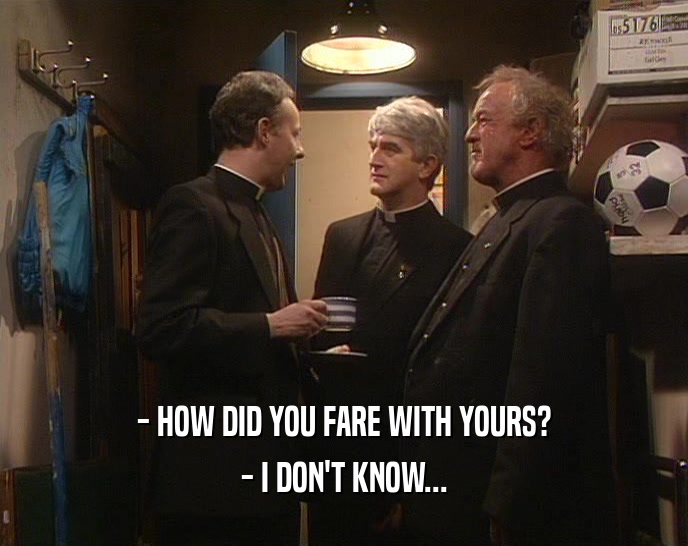 - HOW DID YOU FARE WITH YOURS? - I DON'T KNOW... 