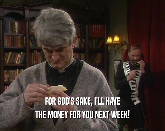 FOR GOD'S SAKE, I'LL HAVE THE MONEY FOR YOU NEXT WEEK! 