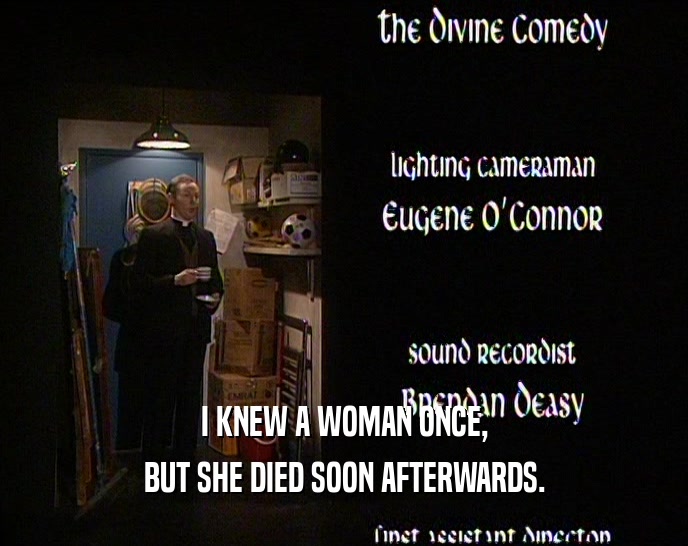 I KNEW A WOMAN ONCE,
 BUT SHE DIED SOON AFTERWARDS.
 