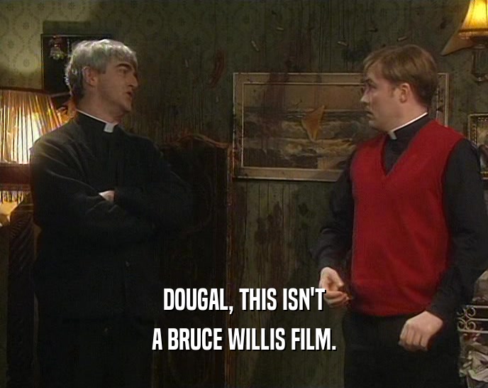 DOUGAL, THIS ISN'T A BRUCE WILLIS FILM. 