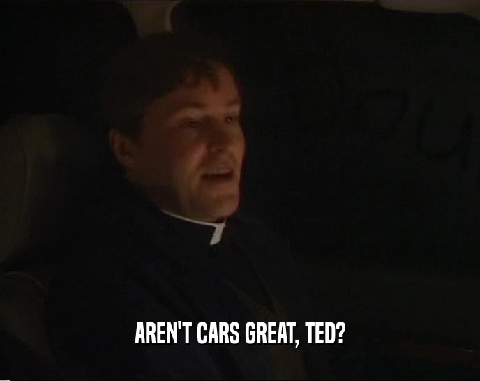 AREN'T CARS GREAT, TED?
  