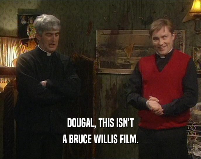 DOUGAL, THIS ISN'T A BRUCE WILLIS FILM. 