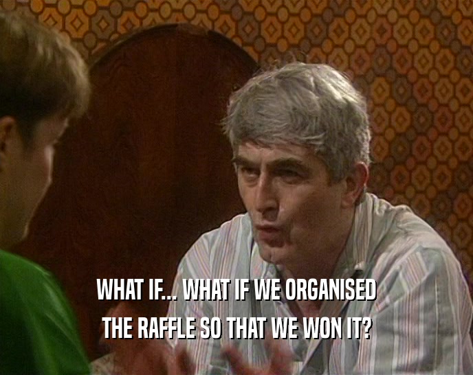 WHAT IF... WHAT IF WE ORGANISED THE RAFFLE SO THAT WE WON IT? 