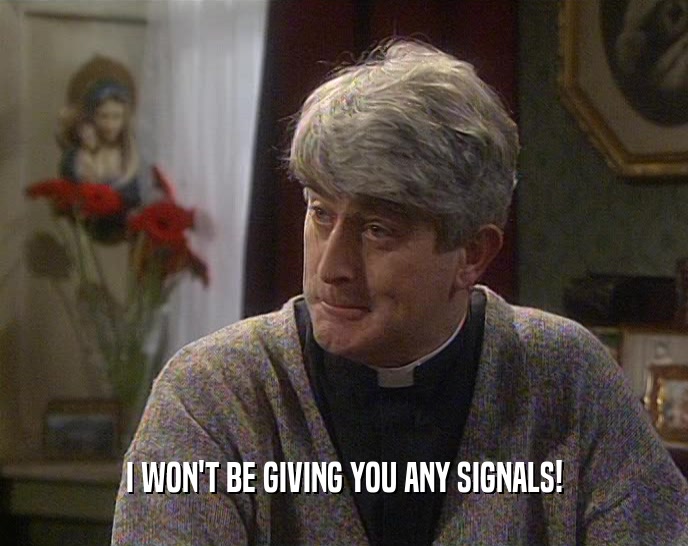 I WON'T BE GIVING YOU ANY SIGNALS!  
