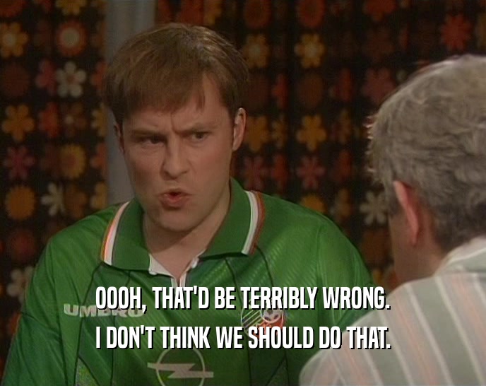 OOOH, THAT'D BE TERRIBLY WRONG. I DON'T THINK WE SHOULD DO THAT. 