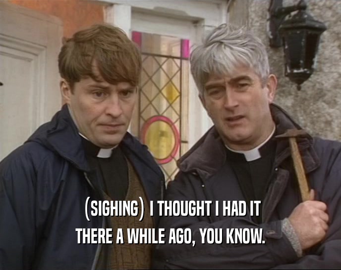 (SIGHING) I THOUGHT I HAD IT THERE A WHILE AGO, YOU KNOW. 