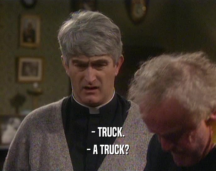 - TRUCK. - A TRUCK? 