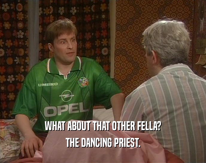 WHAT ABOUT THAT OTHER FELLA?
 THE DANCING PRIEST.
 