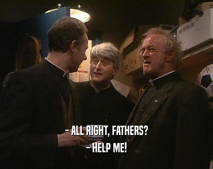 - ALL RIGHT, FATHERS? - HELP ME! 