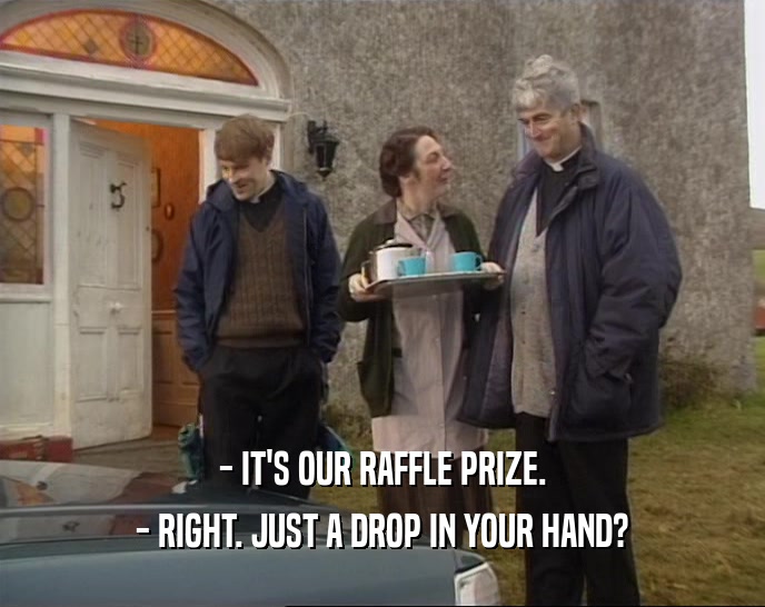 - IT'S OUR RAFFLE PRIZE. - RIGHT. JUST A DROP IN YOUR HAND? 