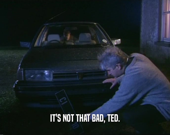 IT'S NOT THAT BAD, TED.  