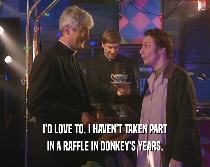 I'D LOVE TO. I HAVEN'T TAKEN PART
 IN A RAFFLE IN DONKEY'S YEARS.
 
