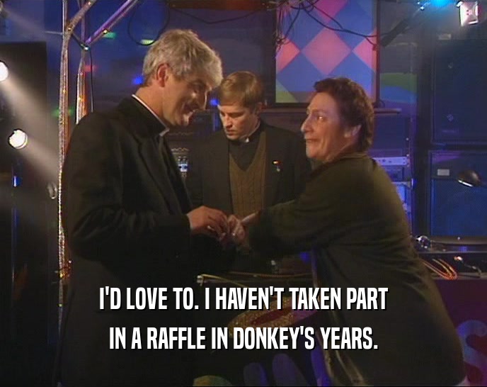 I'D LOVE TO. I HAVEN'T TAKEN PART
 IN A RAFFLE IN DONKEY'S YEARS.
 