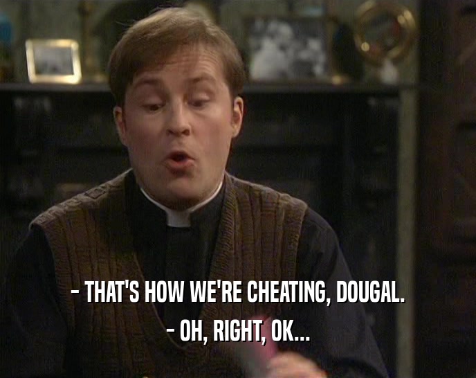- THAT'S HOW WE'RE CHEATING, DOUGAL.
 - OH, RIGHT, OK...
 