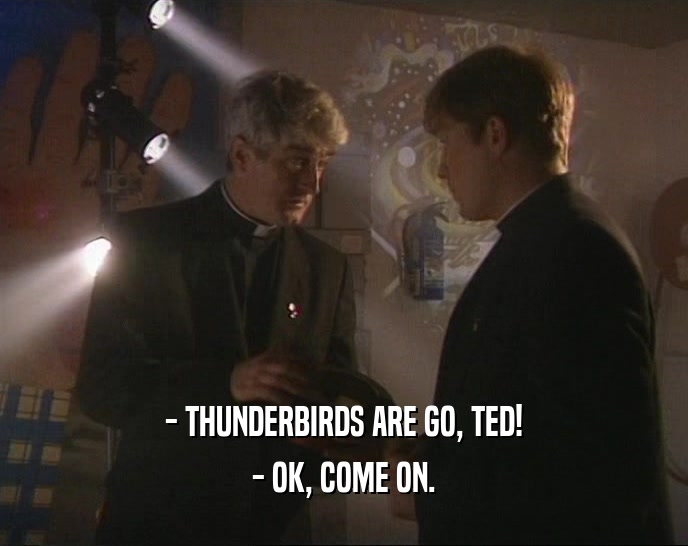 - THUNDERBIRDS ARE GO, TED!
 - OK, COME ON.
 
