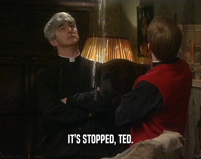 IT'S STOPPED, TED.  