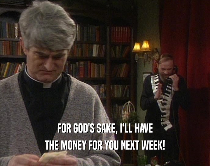 FOR GOD'S SAKE, I'LL HAVE THE MONEY FOR YOU NEXT WEEK! 
