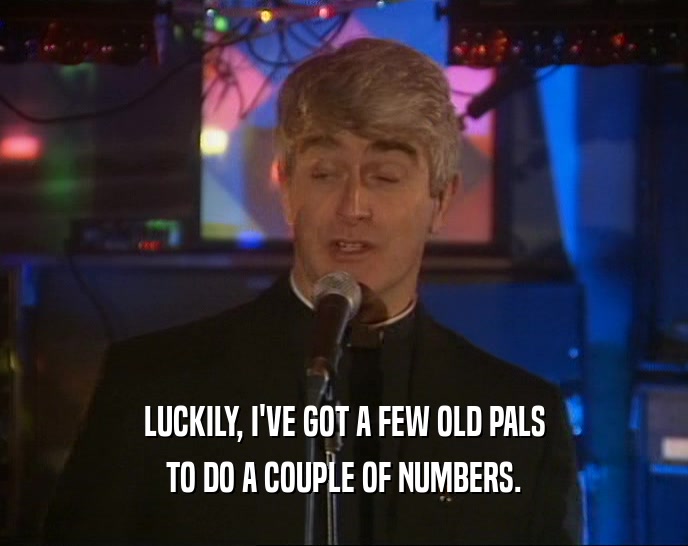 LUCKILY, I'VE GOT A FEW OLD PALS TO DO A COUPLE OF NUMBERS. 