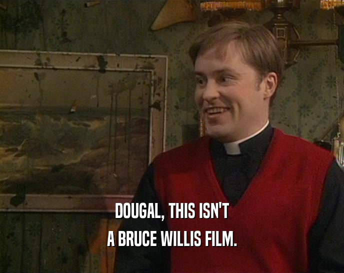 DOUGAL, THIS ISN'T A BRUCE WILLIS FILM. 