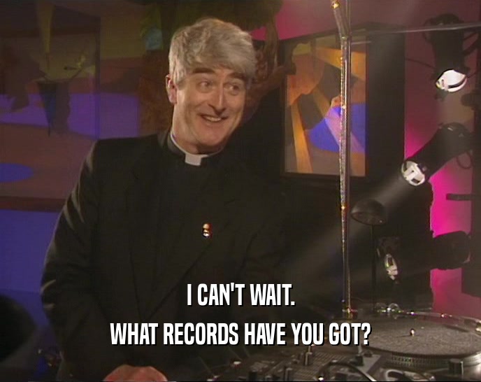 I CAN'T WAIT. WHAT RECORDS HAVE YOU GOT? 