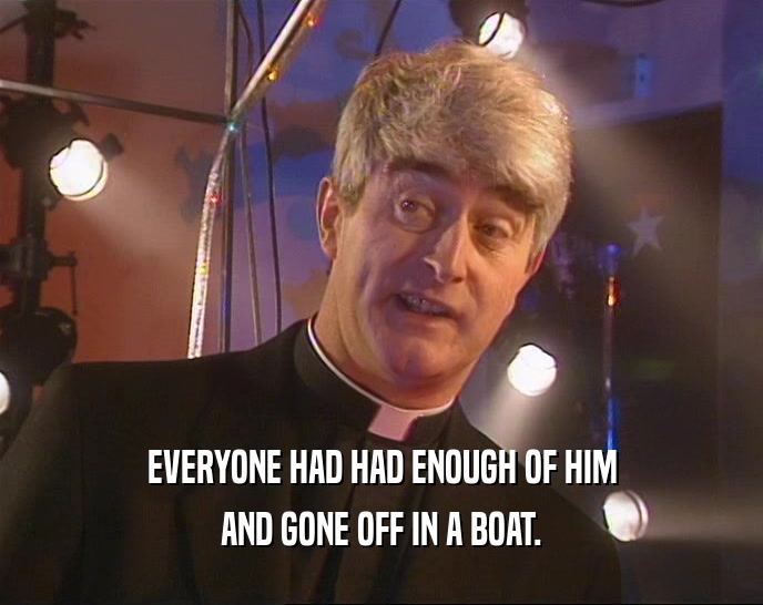 EVERYONE HAD HAD ENOUGH OF HIM AND GONE OFF IN A BOAT. 