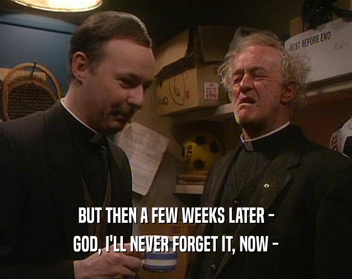 BUT THEN A FEW WEEKS LATER - GOD, I'LL NEVER FORGET IT, NOW - 