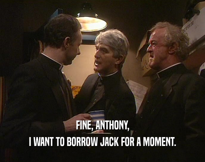 FINE, ANTHONY,
 I WANT TO BORROW JACK FOR A MOMENT.
 