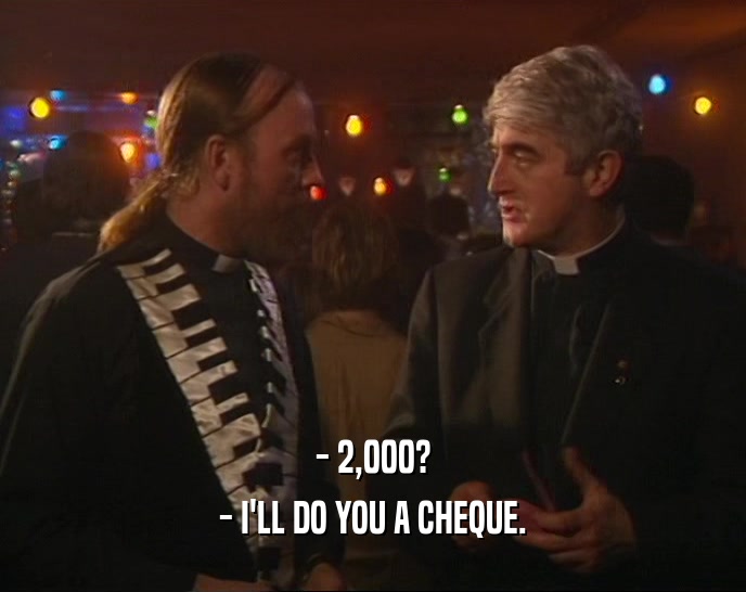 - 2,000?
 - I'LL DO YOU A CHEQUE.
 