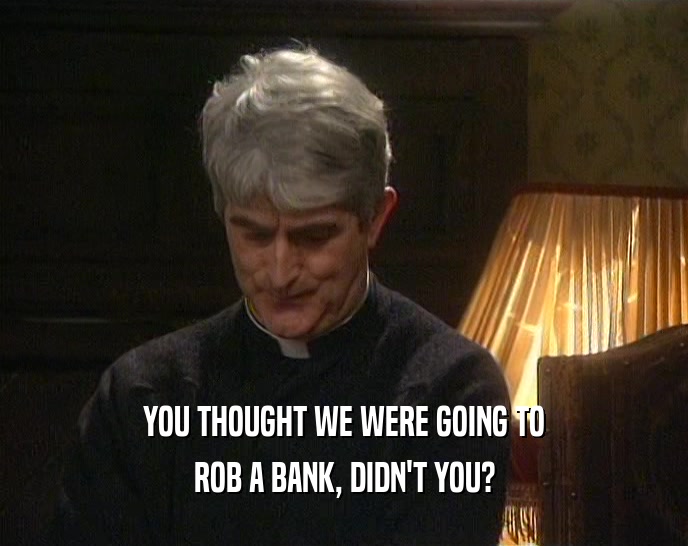 YOU THOUGHT WE WERE GOING TO
 ROB A BANK, DIDN'T YOU?
 