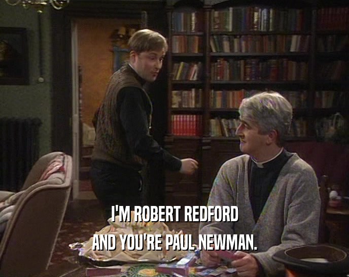 I'M ROBERT REDFORD
 AND YOU'RE PAUL NEWMAN.
 