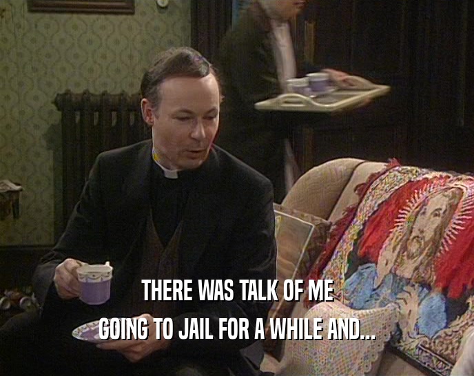 THERE WAS TALK OF ME GOING TO JAIL FOR A WHILE AND... 